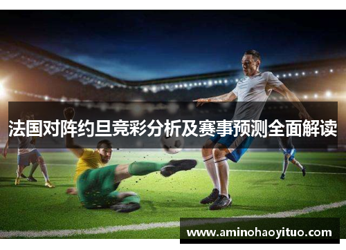 法国对阵约旦竞彩分析及赛事预测全面解读