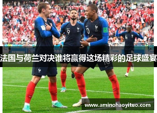 法国与荷兰对决谁将赢得这场精彩的足球盛宴