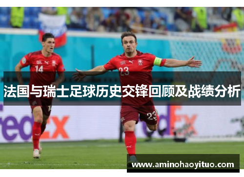 法国与瑞士足球历史交锋回顾及战绩分析