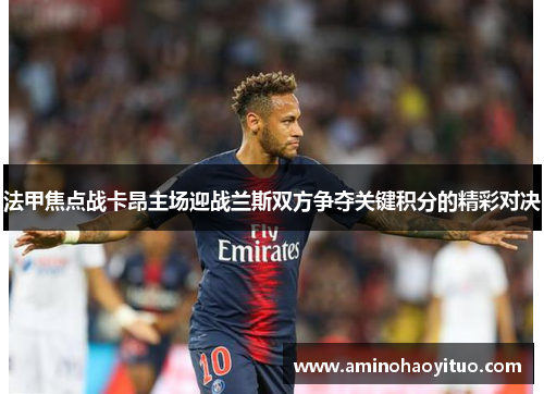 法甲焦点战卡昂主场迎战兰斯双方争夺关键积分的精彩对决