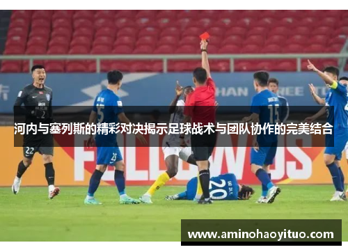 河内与塞列斯的精彩对决揭示足球战术与团队协作的完美结合