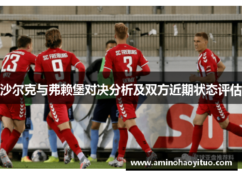 沙尔克与弗赖堡对决分析及双方近期状态评估