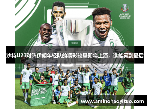 沙特U23对阵伊朗年轻队的精彩较量即将上演，谁能笑到最后