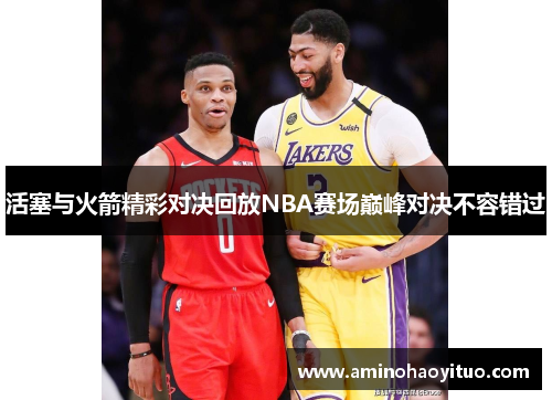 活塞与火箭精彩对决回放NBA赛场巅峰对决不容错过