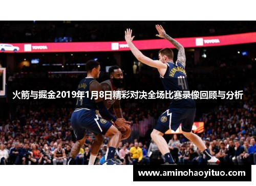 火箭与掘金2019年1月8日精彩对决全场比赛录像回顾与分析