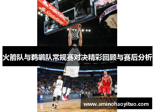 火箭队与鹈鹕队常规赛对决精彩回顾与赛后分析