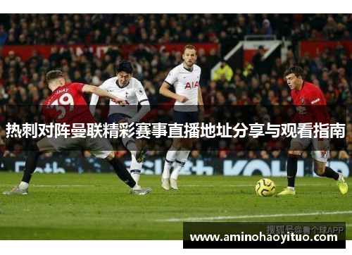 热刺对阵曼联精彩赛事直播地址分享与观看指南