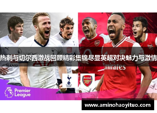 热刺与切尔西激战回顾精彩集锦尽显英超对决魅力与激情